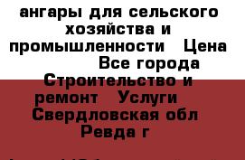 ангары для сельского хозяйства и промышленности › Цена ­ 2 800 - Все города Строительство и ремонт » Услуги   . Свердловская обл.,Ревда г.